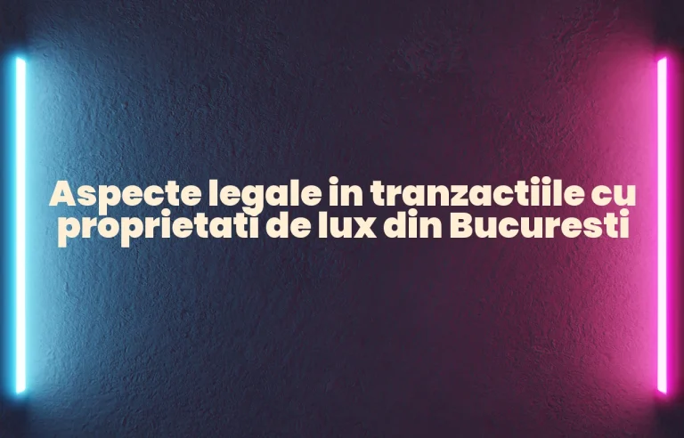 Aspecte legale in tranzactiile cu proprietati de lux din Bucuresti