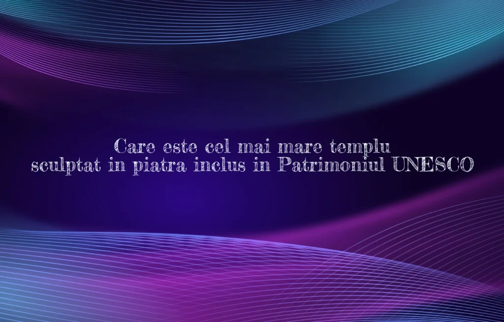 cel mai mare templu sculptat in piatra incluse in patrimoniul unesco