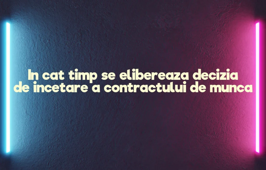 in cat timp se elibereaza decizia de incetare a contractului de munca