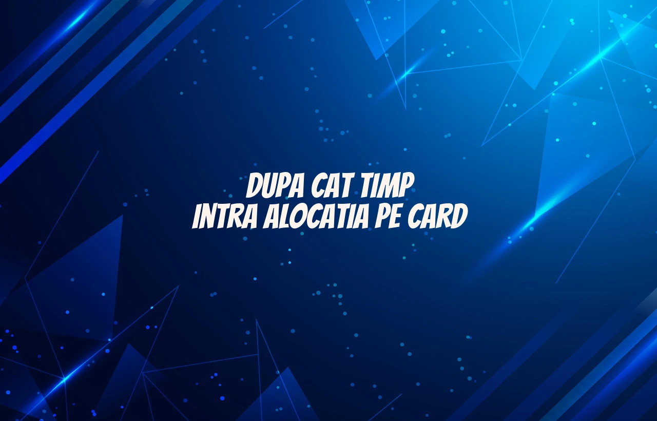 dupa cat timp intra alocatia pe card