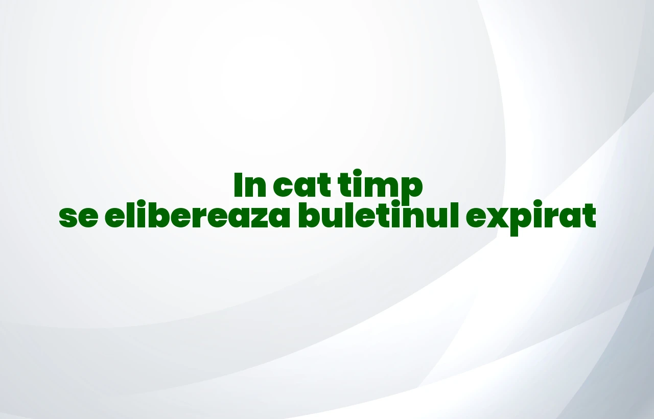 in cat timp se elibereaza buletinul expirat