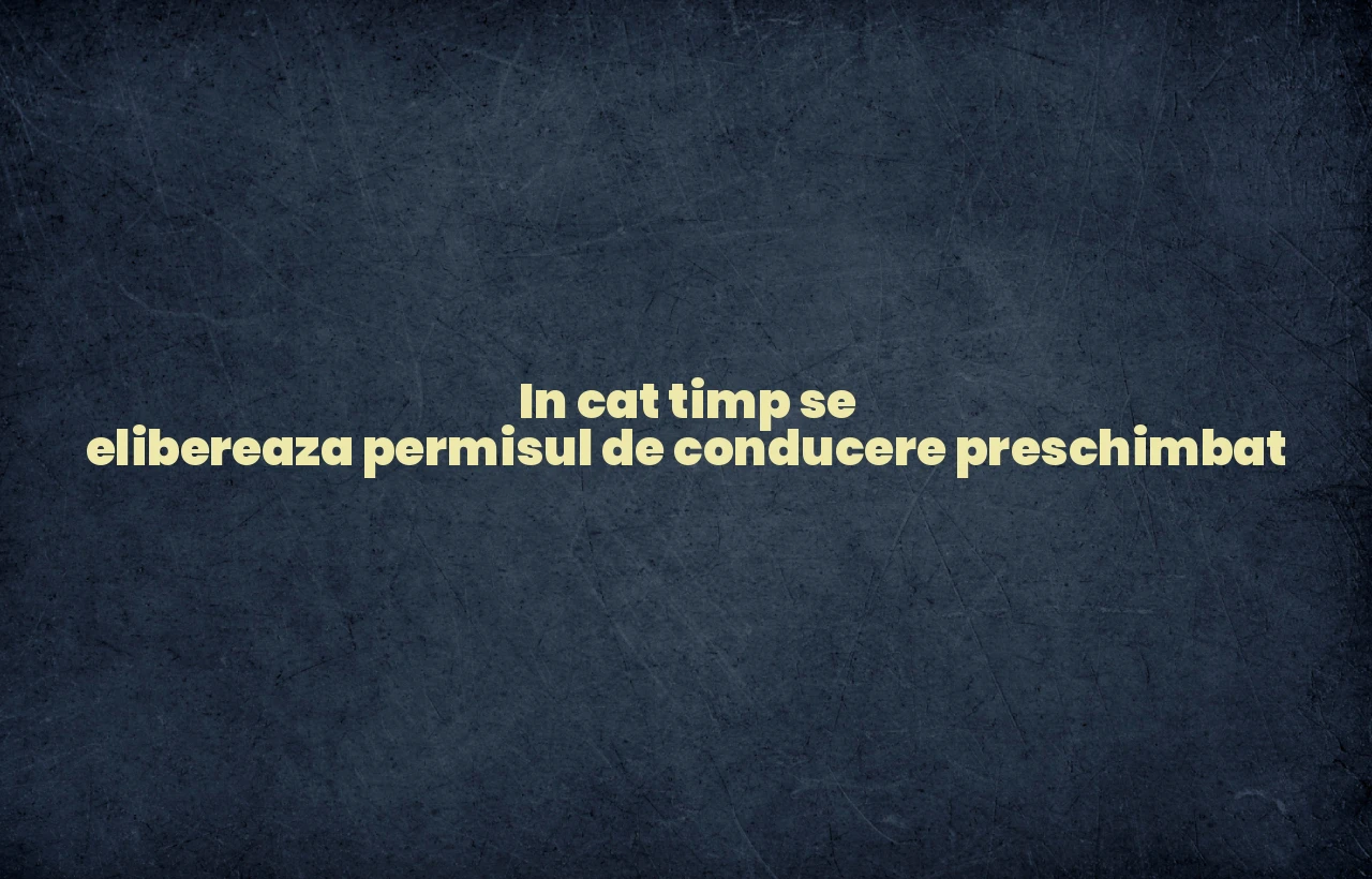 in cat timp se elibereaza permisul de conducere preschimbat