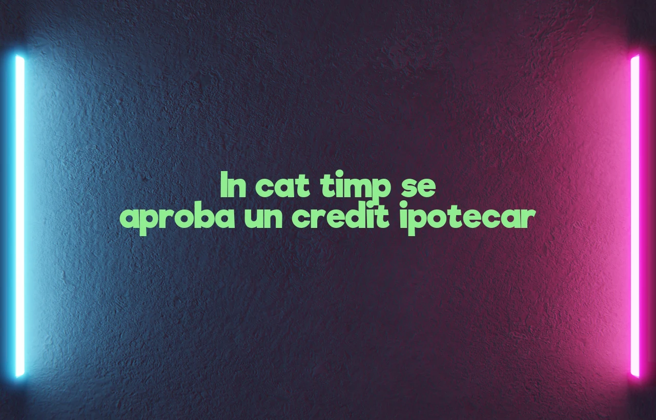 in cat timp se aproba un credit ipotecar