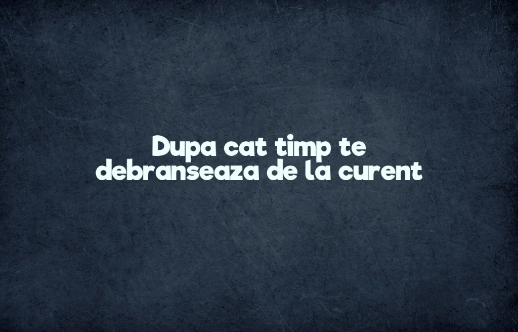dupa cat timp te debranseaza de la curent