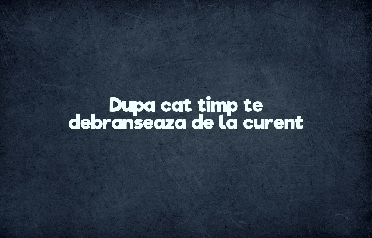 dupa cat timp te debranseaza de la curent