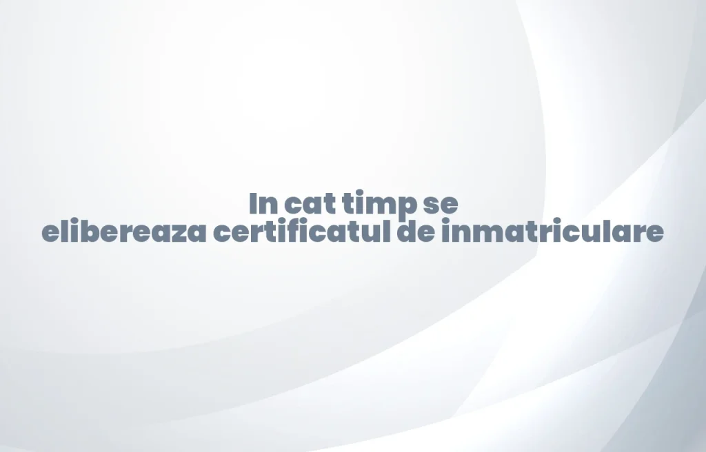 in cat timp se elibereaza certificatul de inmatriculare